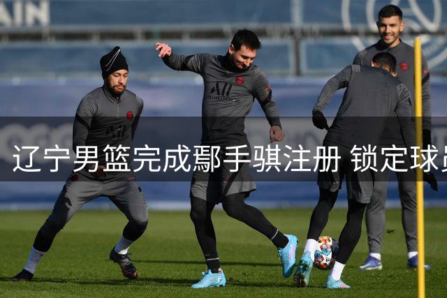 辽宁男篮完成鄢手骐注册 锁定球员三年C类合约